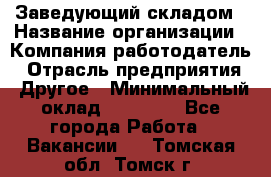 Заведующий складом › Название организации ­ Компания-работодатель › Отрасль предприятия ­ Другое › Минимальный оклад ­ 15 000 - Все города Работа » Вакансии   . Томская обл.,Томск г.